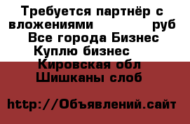 Требуется партнёр с вложениями 10.000.000 руб. - Все города Бизнес » Куплю бизнес   . Кировская обл.,Шишканы слоб.